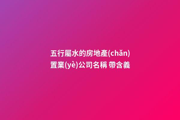 五行屬水的房地產(chǎn)置業(yè)公司名稱 帶含義-第1張-公司起名-玄機(jī)派